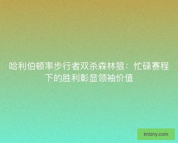 哈利伯顿率步行者双杀森林狼：忙碌赛程下的胜利彰显领袖价值