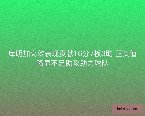 库明加高效表现贡献16分7板3助 正负值略显不足助攻助力球队