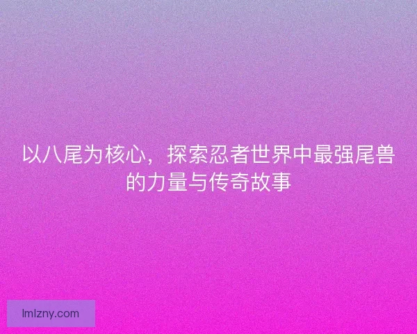 以八尾为核心，探索忍者世界中最强尾兽的力量与传奇故事