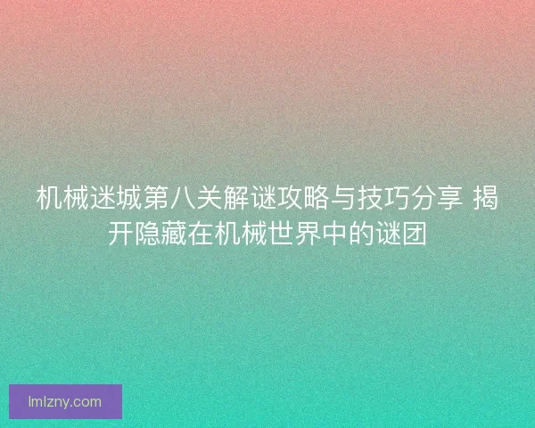 机械迷城第八关解谜攻略与技巧分享 揭开隐藏在机械世界中的谜团