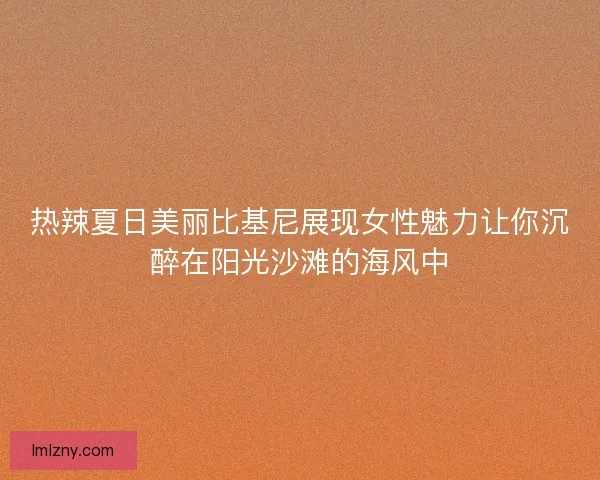 热辣夏日美丽比基尼展现女性魅力让你沉醉在阳光沙滩的海风中