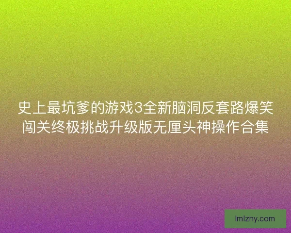 史上最坑爹的游戏3全新脑洞反套路爆笑闯关终极挑战升级版无厘头神操作合集