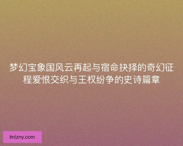 梦幻宝象国风云再起与宿命抉择的奇幻征程爱恨交织与王权纷争的史诗篇章