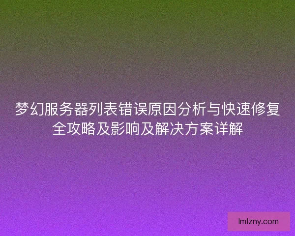 梦幻服务器列表错误原因分析与快速修复全攻略及影响及解决方案详解