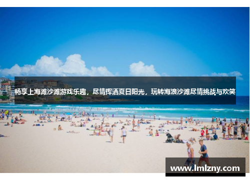 畅享上海滩沙滩游戏乐趣，尽情挥洒夏日阳光，玩转海浪沙滩尽情挑战与欢笑